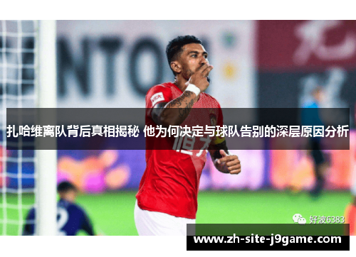 扎哈维离队背后真相揭秘 他为何决定与球队告别的深层原因分析