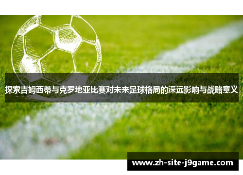探索吉姆西蒂与克罗地亚比赛对未来足球格局的深远影响与战略意义