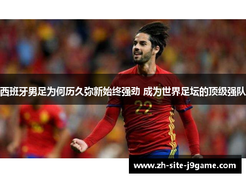 西班牙男足为何历久弥新始终强劲 成为世界足坛的顶级强队