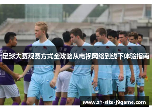 足球大赛观赛方式全攻略从电视网络到线下体验指南