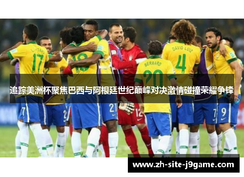 追踪美洲杯聚焦巴西与阿根廷世纪巅峰对决激情碰撞荣耀争锋 追踪美洲杯聚焦巴西与阿根廷世纪巅峰对决激情碰撞荣耀争锋