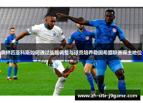 奥林匹亚科斯如何通过战略调整与球员培养稳固希腊联赛霸主地位