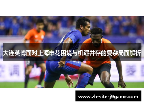大连英博面对上海申花困境与机遇并存的复杂局面解析 大连英博面对上海申花困境与机遇并存的复杂局面解析
