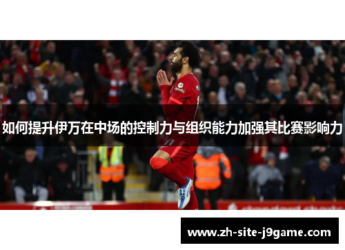 如何提升伊万在中场的控制力与组织能力加强其比赛影响力