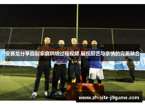 安赛龙分享自制家庭烘焙过程视频 展现厨艺与亲情的完美融合 安赛龙分享自制家庭烘焙过程视频 展现厨艺与亲情的完美融合