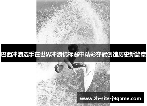 巴西冲浪选手在世界冲浪锦标赛中精彩夺冠创造历史新篇章