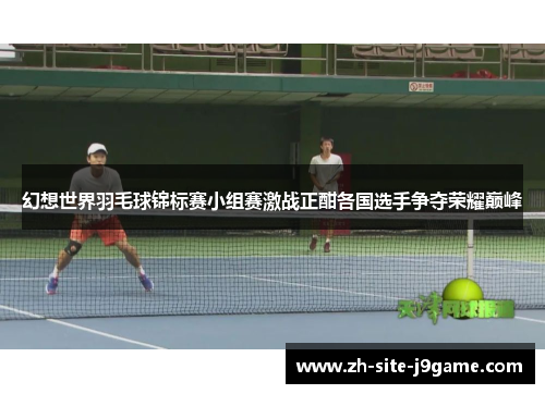 幻想世界羽毛球锦标赛小组赛激战正酣各国选手争夺荣耀巅峰