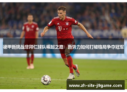 德甲新挑战非拜仁球队崛起之路:新势力如何打破格局争夺冠军 德甲新挑战非拜仁球队崛起之路:新势力如何打破格局争夺冠军