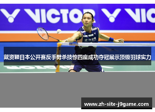 戴资颖日本公开赛反手劈杀技惊四座成功夺冠展示顶级羽球实力