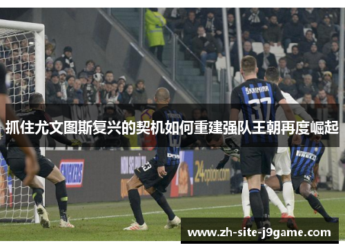 抓住尤文图斯复兴的契机如何重建强队王朝再度崛起 抓住尤文图斯复兴的契机如何重建强队王朝再度崛起