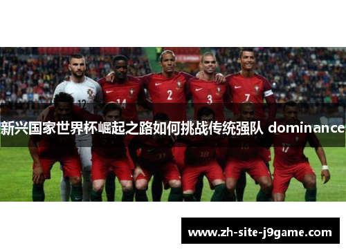 新兴国家世界杯崛起之路如何挑战传统强队 dominance 新兴国家世界杯崛起之路如何挑战传统强队 dominance