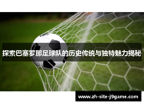 探索巴塞罗那足球队的历史传统与独特魅力揭秘