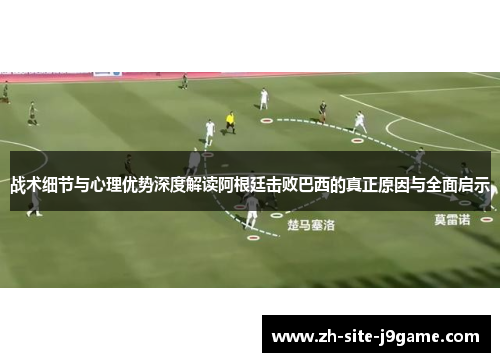 战术细节与心理优势深度解读阿根廷击败巴西的真正原因与全面启示