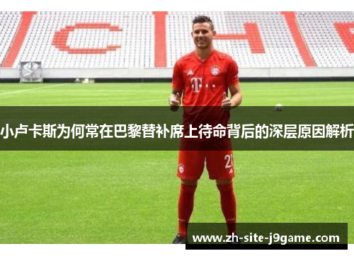 小卢卡斯为何常在巴黎替补席上待命背后的深层原因解析