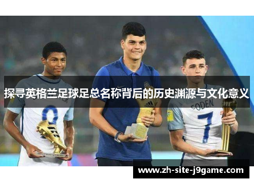 探寻英格兰足球足总名称背后的历史渊源与文化意义