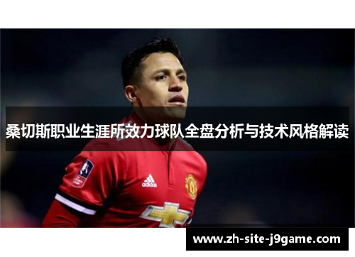桑切斯职业生涯所效力球队全盘分析与技术风格解读