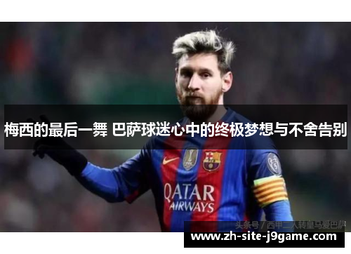 梅西的最后一舞 巴萨球迷心中的终极梦想与不舍告别