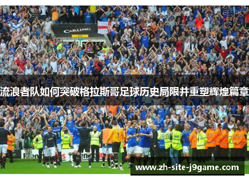 流浪者队如何突破格拉斯哥足球历史局限并重塑辉煌篇章 流浪者队如何突破格拉斯哥足球历史局限并重塑辉煌篇章