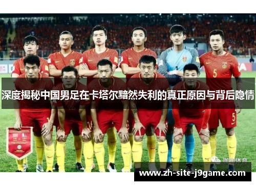 深度揭秘中国男足在卡塔尔黯然失利的真正原因与背后隐情