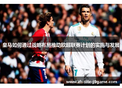 皇马如何通过战略布局推动欧超联赛计划的实施与发展