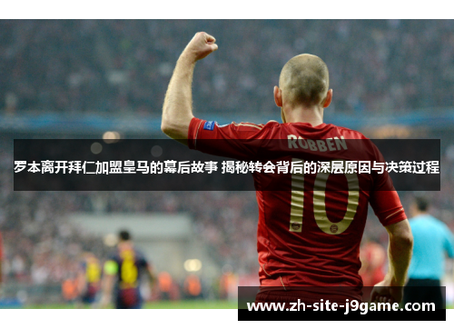 罗本离开拜仁加盟皇马的幕后故事 揭秘转会背后的深层原因与决策过程 罗本离开拜仁加盟皇马的幕后故事 揭秘转会背后的深层原因与决策过程