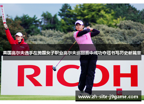 英国高尔夫选手在美国女子职业高尔夫巡回赛中成功夺冠书写历史新篇章