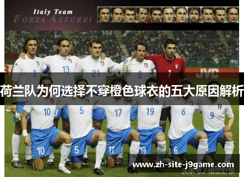 荷兰队为何选择不穿橙色球衣的五大原因解析 荷兰队为何选择不穿橙色球衣的五大原因解析