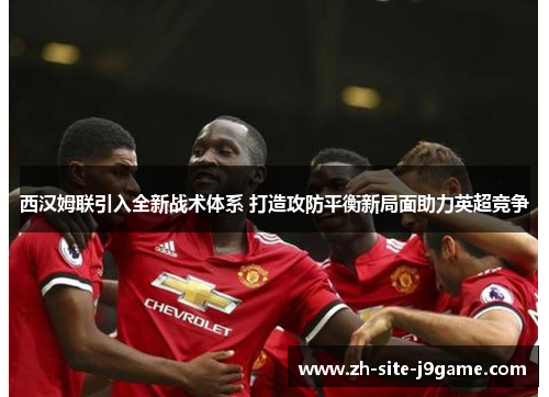 西汉姆联引入全新战术体系 打造攻防平衡新局面助力英超竞争 西汉姆联引入全新战术体系 打造攻防平衡新局面助力英超竞争