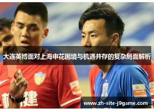 大连英博面对上海申花困境与机遇并存的复杂局面解析