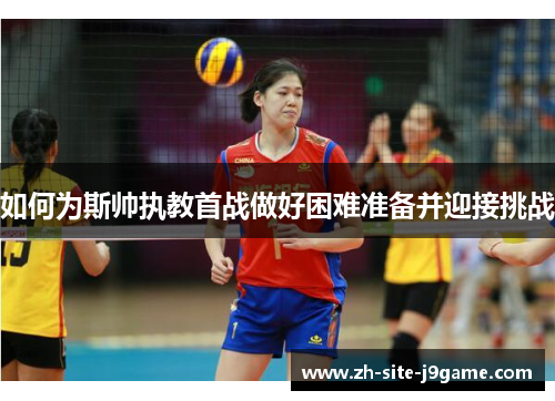 如何为斯帅执教首战做好困难准备并迎接挑战