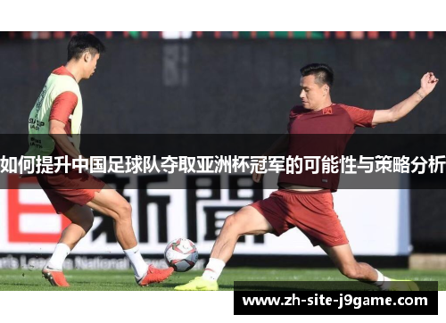 如何提升中国足球队夺取亚洲杯冠军的可能性与策略分析