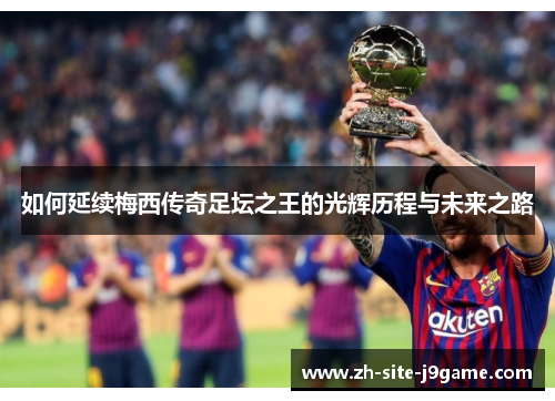 如何延续梅西传奇足坛之王的光辉历程与未来之路 如何延续梅西传奇足坛之王的光辉历程与未来之路