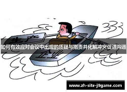 如何有效应对会议中出现的质疑与指责并化解冲突促进沟通 如何有效应对会议中出现的质疑与指责并化解冲突促进沟通