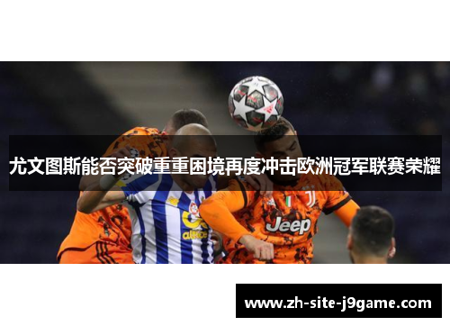 尤文图斯能否突破重重困境再度冲击欧洲冠军联赛荣耀