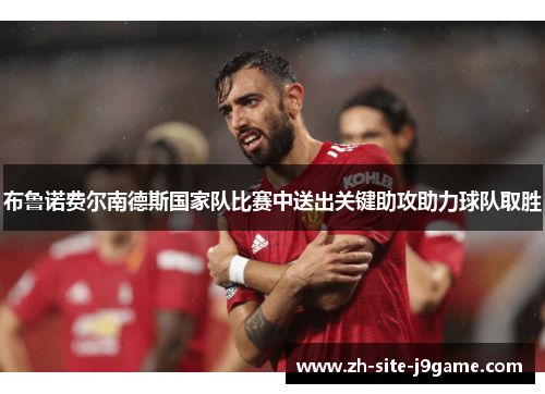 布鲁诺费尔南德斯国家队比赛中送出关键助攻助力球队取胜 布鲁诺费尔南德斯国家队比赛中送出关键助攻助力球队取胜