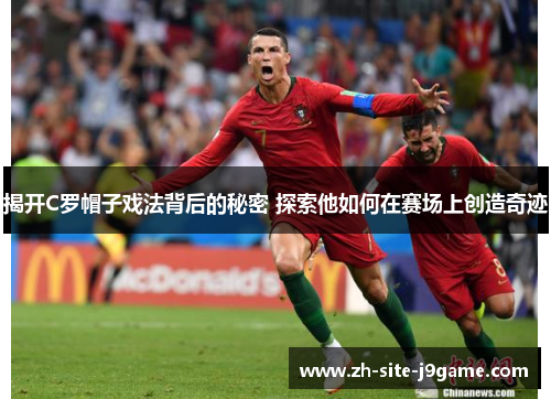 揭开C罗帽子戏法背后的秘密 探索他如何在赛场上创造奇迹
