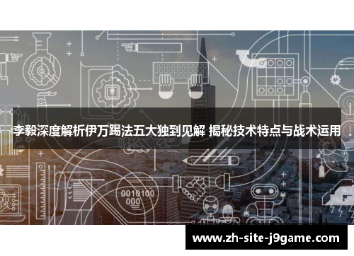 李毅深度解析伊万踢法五大独到见解 揭秘技术特点与战术运用