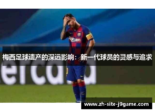 梅西足球遗产的深远影响：新一代球员的灵感与追求