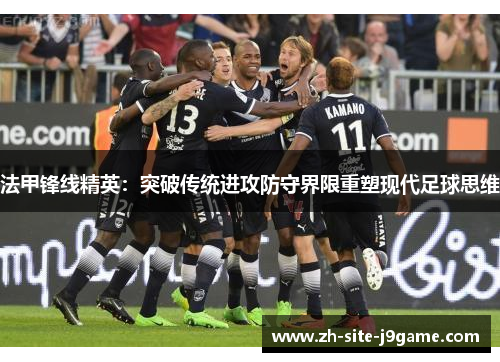 法甲锋线精英：突破传统进攻防守界限重塑现代足球思维