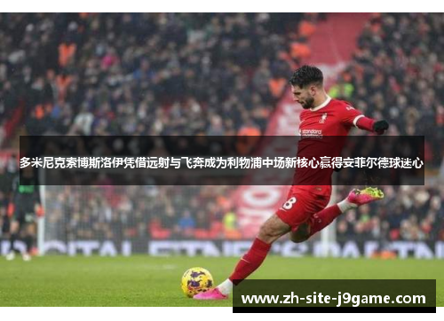 多米尼克索博斯洛伊凭借远射与飞奔成为利物浦中场新核心赢得安菲尔德球迷心 多米尼克索博斯洛伊凭借远射与飞奔成为利物浦中场新核心赢得安菲尔德球迷心