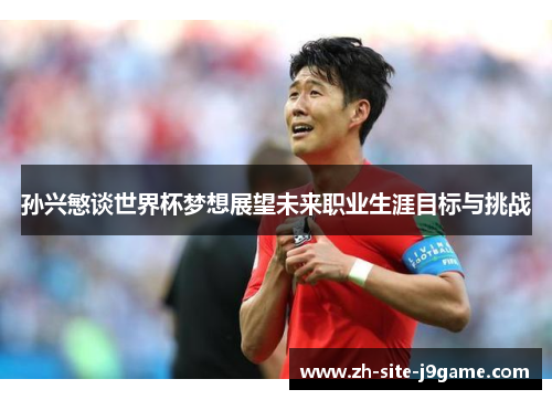 孙兴慜谈世界杯梦想展望未来职业生涯目标与挑战 孙兴慜谈世界杯梦想展望未来职业生涯目标与挑战