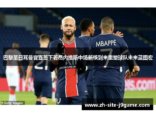 巴黎圣日耳曼官宣签下若昂内维斯中场新核到来重塑球队未来蓝图宏 巴黎圣日耳曼官宣签下若昂内维斯中场新核到来重塑球队未来蓝图宏