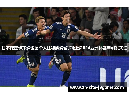 日本球星伊东纯也因个人法律纠纷暂时退出2024亚洲杯名单引发关注