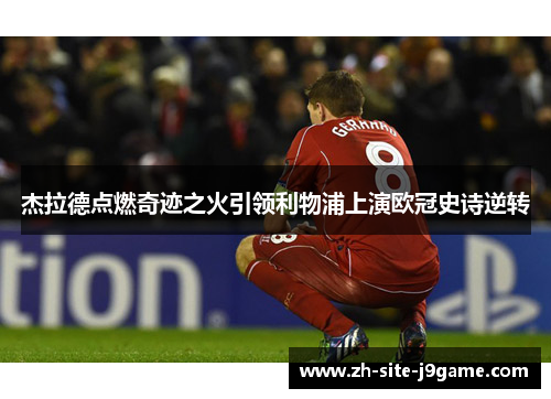杰拉德点燃奇迹之火引领利物浦上演欧冠史诗逆转