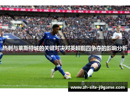 热刺与莱斯特城的关键对决对英超前四争夺的影响分析 热刺与莱斯特城的关键对决对英超前四争夺的影响分析