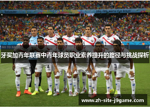 牙买加青年联赛中青年球员职业素养提升的路径与挑战探析 牙买加青年联赛中青年球员职业素养提升的路径与挑战探析