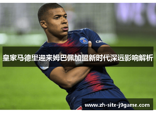 皇家马德里迎来姆巴佩加盟新时代深远影响解析