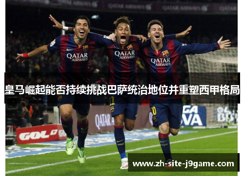 皇马崛起能否持续挑战巴萨统治地位并重塑西甲格局