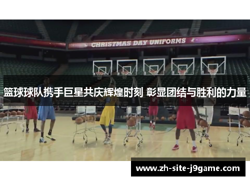 篮球球队携手巨星共庆辉煌时刻 彰显团结与胜利的力量