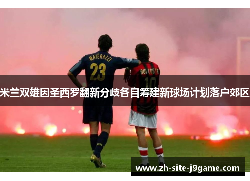 米兰双雄因圣西罗翻新分歧各自筹建新球场计划落户郊区